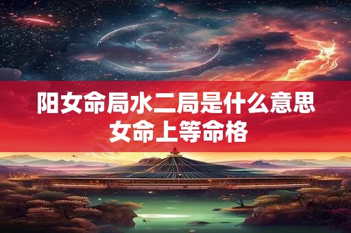 阳女命局水二局是什么意思 女命上等命格