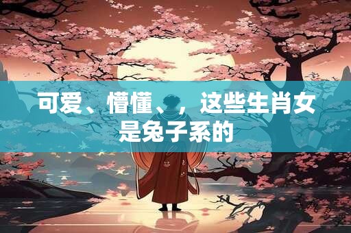 可爱、懵懂、，这些生肖女是兔子系的