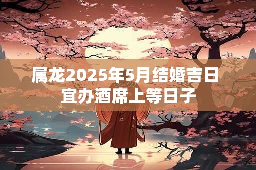 属龙2025年5月结婚吉日 宜办酒席上等日子