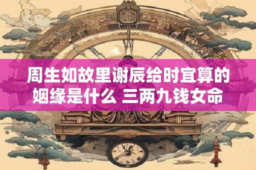 周生如故里谢辰给时宜算的姻缘是什么 三两九钱女命看配偶