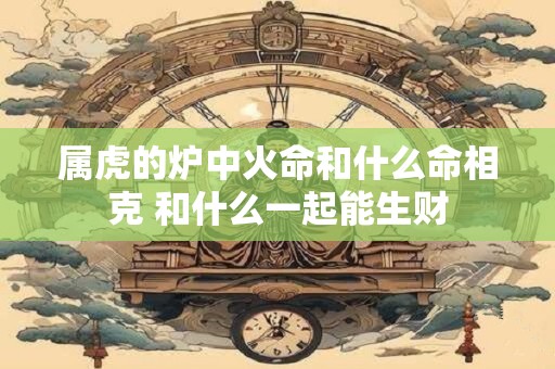 属虎的炉中火命和什么命相克 和什么一起能生财