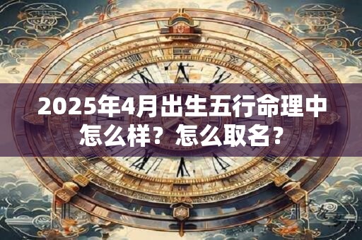 2025年4月出生五行命理中怎么样？怎么取名？