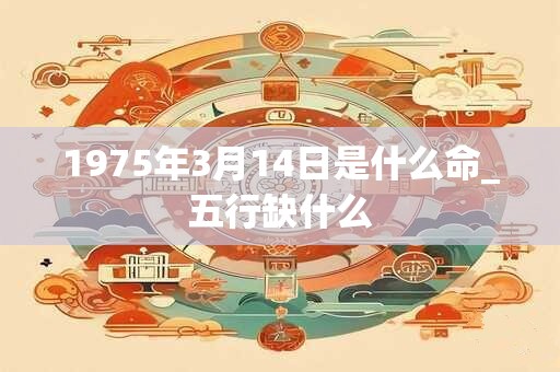 1975年3月14日是什么命_五行缺什么