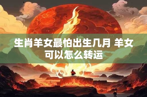 生肖羊女最怕出生几月 羊女可以怎么转运
