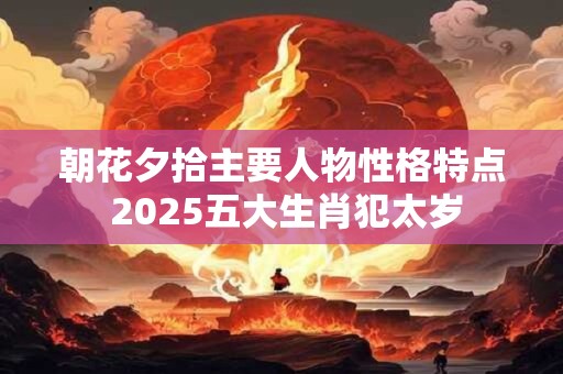 朝花夕拾主要人物性格特点 2025五大生肖犯太岁