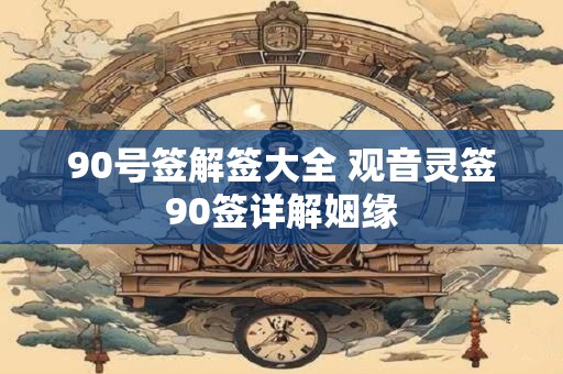 90号签解签大全 观音灵签90签详解姻缘