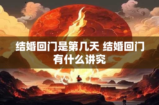 结婚回门是第几天 结婚回门有什么讲究