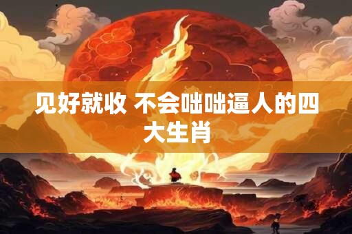 见好就收 不会咄咄逼人的四大生肖