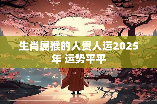 生肖属猴的人贵人运2025年 运势平平