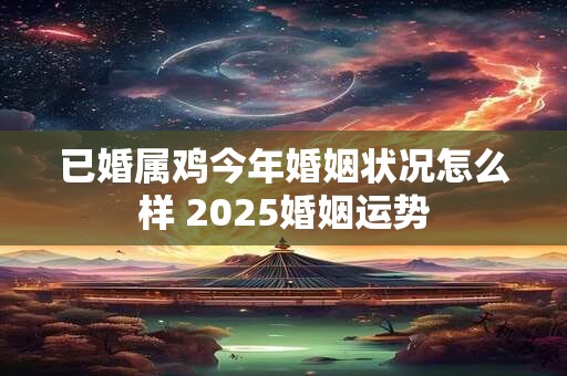 已婚属鸡今年婚姻状况怎么样 2025婚姻运势