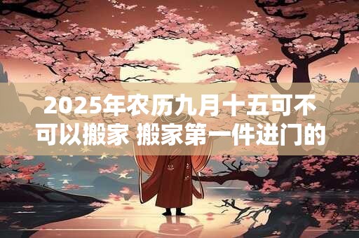 2025年农历九月十五可不可以搬家 搬家第一件进门的东西