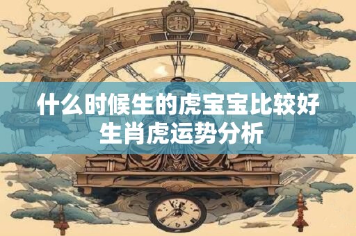 什么时候生的虎宝宝比较好 生肖虎运势分析