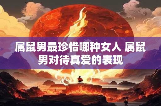 属鼠男最珍惜哪种女人 属鼠男对待真爱的表现