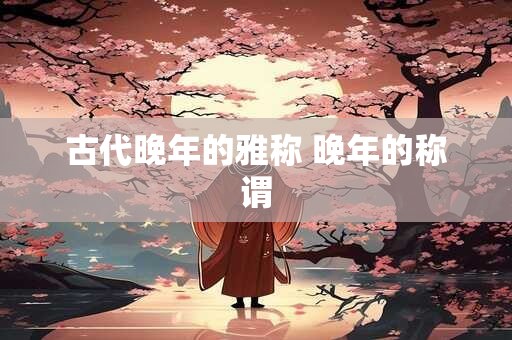 古代晚年的雅称 晚年的称谓