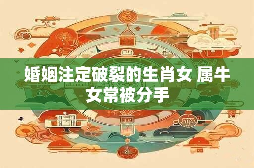 婚姻注定破裂的生肖女 属牛女常被分手