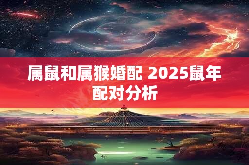 属鼠和属猴婚配 2025鼠年配对分析