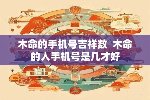木命的手机号吉祥数  木命的人手机号是几才好