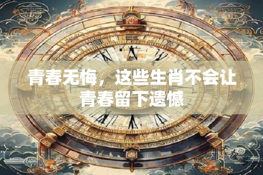 青春无悔，这些生肖不会让青春留下遗憾