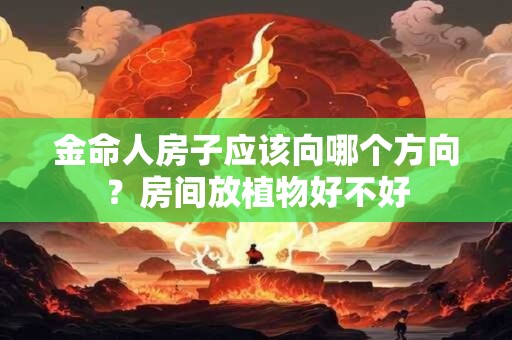 金命人房子应该向哪个方向？房间放植物好不好