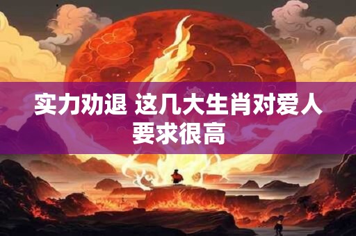 实力劝退 这几大生肖对爱人要求很高