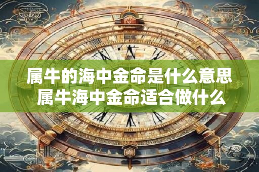 属牛的海中金命是什么意思 属牛海中金命适合做什么行业