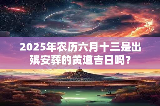 2025年农历六月十三是出殡安葬的黄道吉日吗？