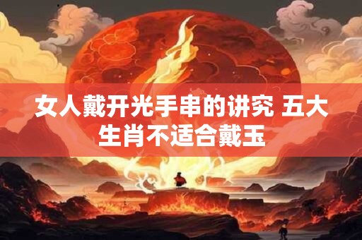 女人戴开光手串的讲究 五大生肖不适合戴玉