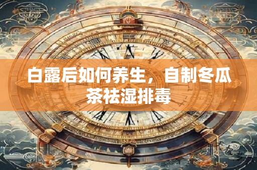 白露后如何养生，自制冬瓜茶祛湿排毒