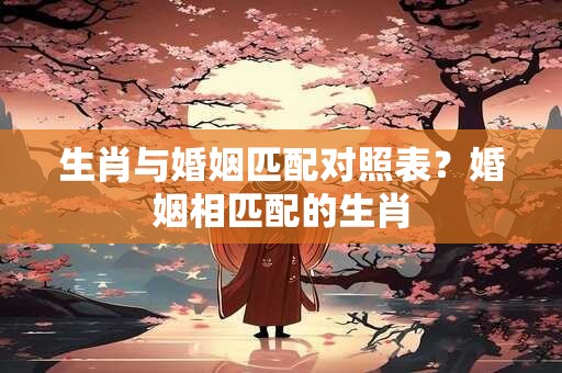 生肖与婚姻匹配对照表？婚姻相匹配的生肖