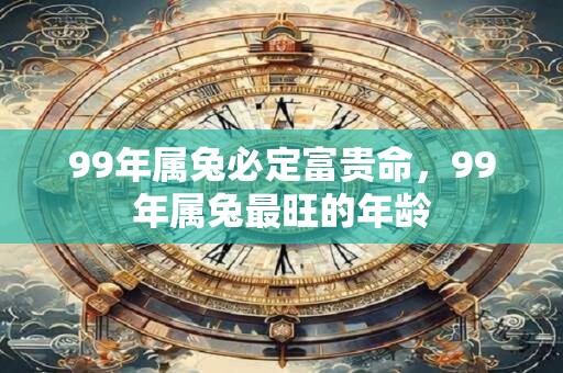 99年属兔必定富贵命，99年属兔最旺的年龄