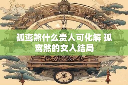 孤鸾煞什么贵人可化解 孤鸾煞的女人结局