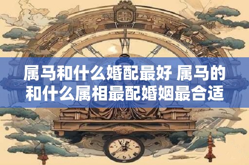 属马和什么婚配最好 属马的和什么属相最配婚姻最合适