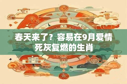 春天来了？容易在9月爱情死灰复燃的生肖