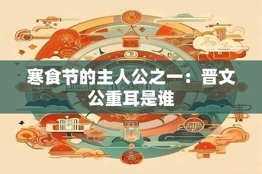 寒食节的主人公之一：晋文公重耳是谁