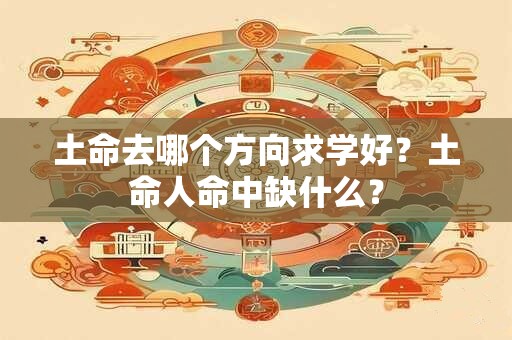土命去哪个方向求学好？土命人命中缺什么？