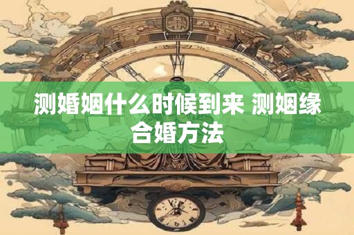 测婚姻什么时候到来 测姻缘合婚方法