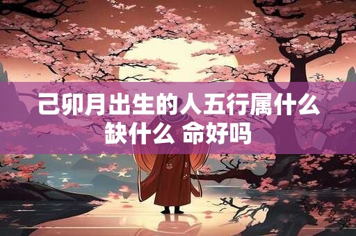 己卯月出生的人五行属什么缺什么 命好吗