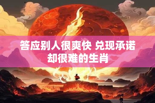 答应别人很爽快 兑现承诺却很难的生肖