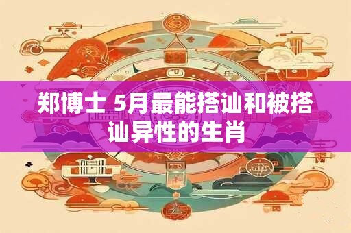 郑博士 5月最能搭讪和被搭讪异性的生肖