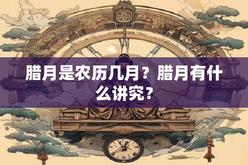 腊月是农历几月？腊月有什么讲究？