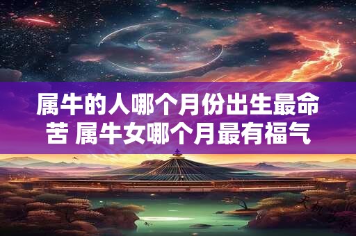 属牛的人哪个月份出生最命苦 属牛女哪个月最有福气农历