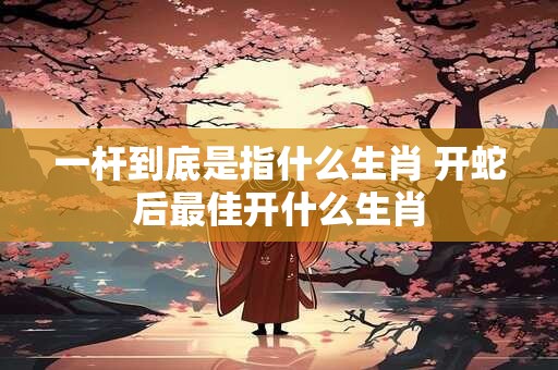 一杆到底是指什么生肖 开蛇后最佳开什么生肖