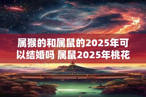 属猴的和属鼠的2025年可以结婚吗 属鼠2025年桃花运