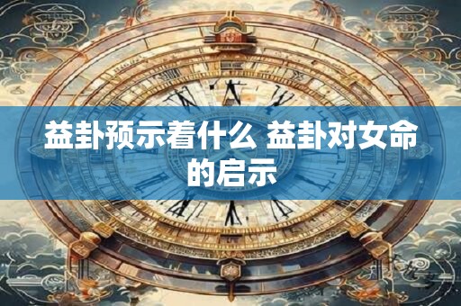 益卦预示着什么 益卦对女命的启示