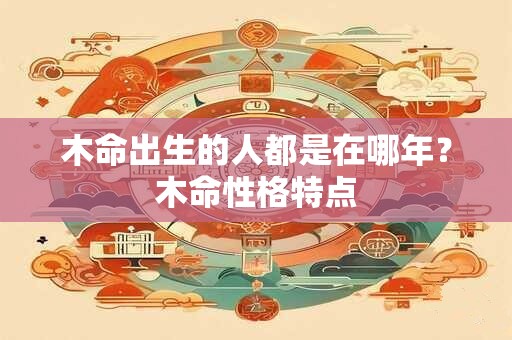 木命出生的人都是在哪年？木命性格特点