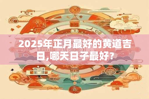 2025年正月最好的黄道吉日,哪天日子最好？