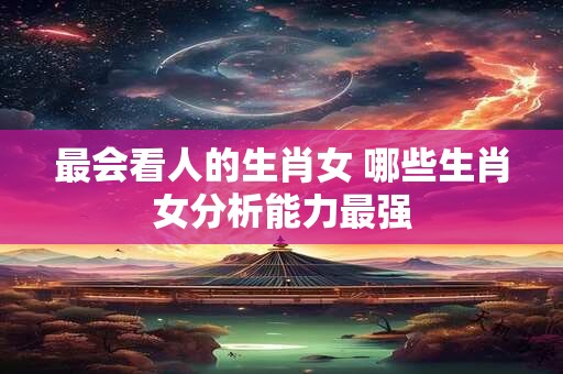 最会看人的生肖女 哪些生肖女分析能力最强