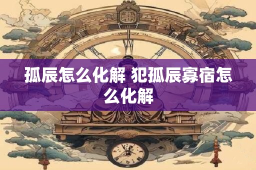 孤辰怎么化解 犯孤辰寡宿怎么化解
