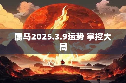 属马2025.3.9运势 掌控大局
