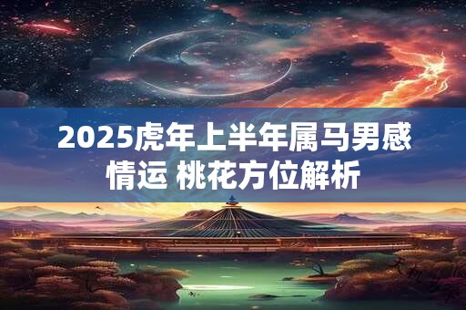 2025虎年上半年属马男感情运 桃花方位解析